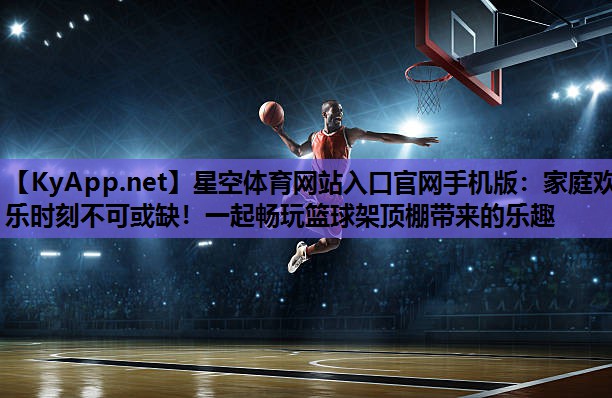 星空体育网站入口官网手机版：家庭欢乐时刻不可或缺！一起畅玩篮球架顶棚带来的乐趣